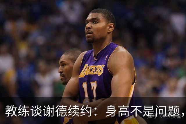 教练谈谢德续约：身高不是问题，出色才是关键